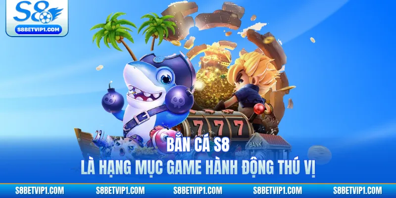 Bắn cá S8 là hạng mục game hành động thú vị